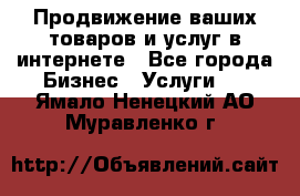 Продвижение ваших товаров и услуг в интернете - Все города Бизнес » Услуги   . Ямало-Ненецкий АО,Муравленко г.